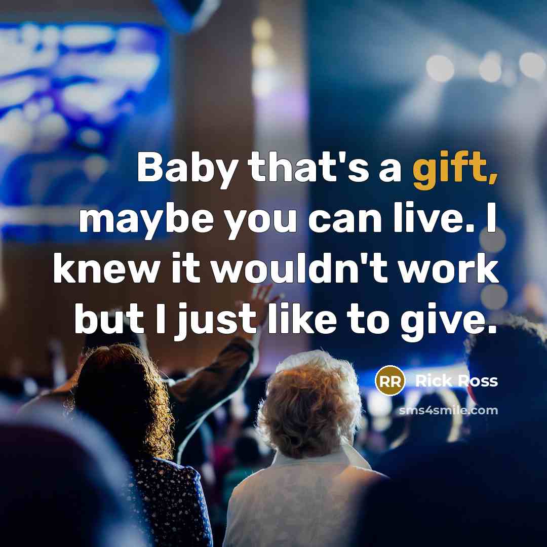 “Baby that's a gift, maybe you can live. I knew it wouldn't work but I just like to give.” quote by Rick Ross