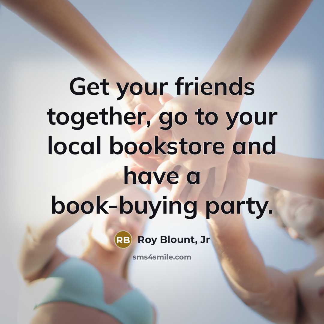 “Get your friends together, go to your local bookstore and…” quote by Roy Blount, Jr