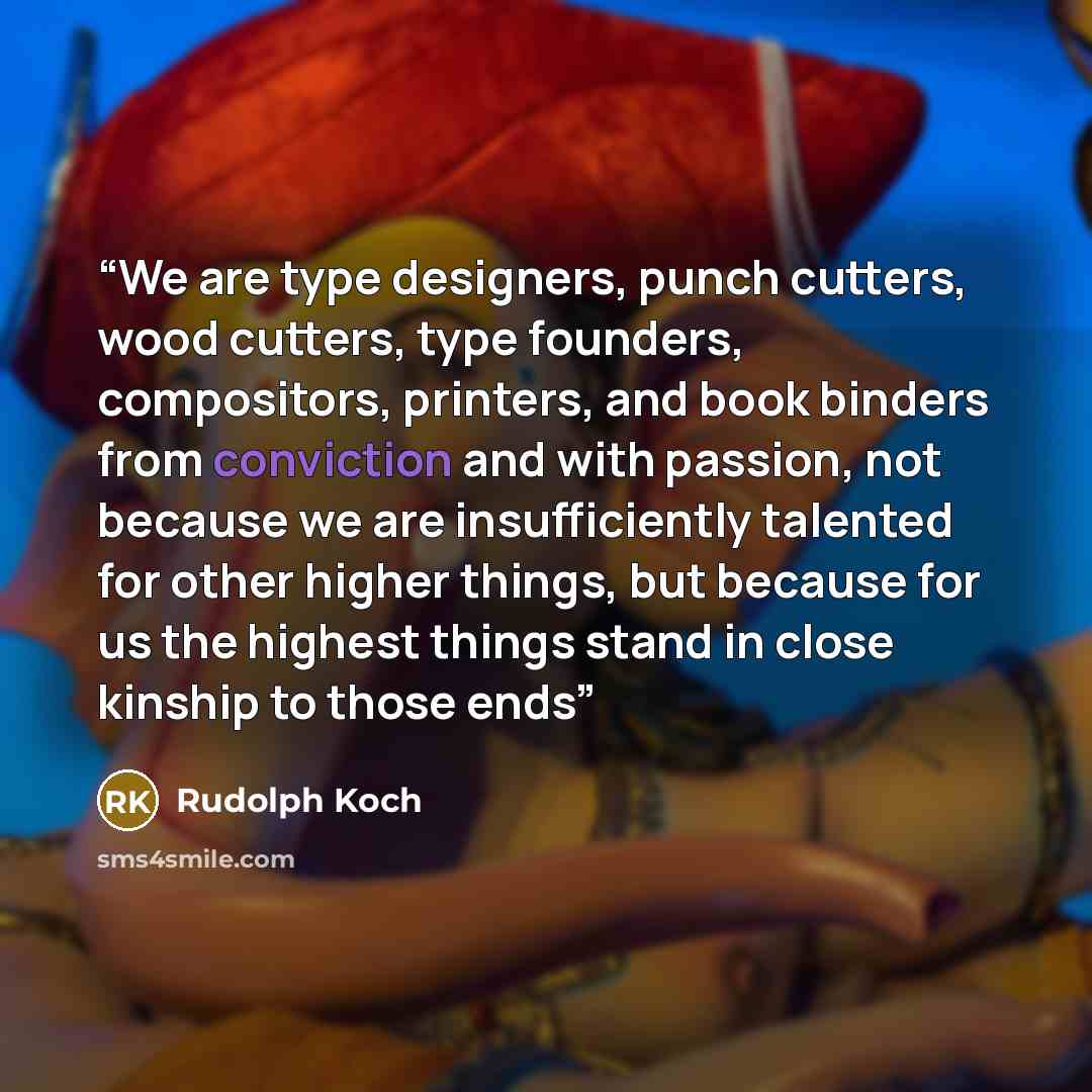 “We are type designers, punch cutters, wood cutters, type founders, compositors, printers, and book binders from conviction and with passion, not because we are insufficiently talented for other higher things, but because for us the highest things stand in close kinship to those ends” quote by Rudolph Koch