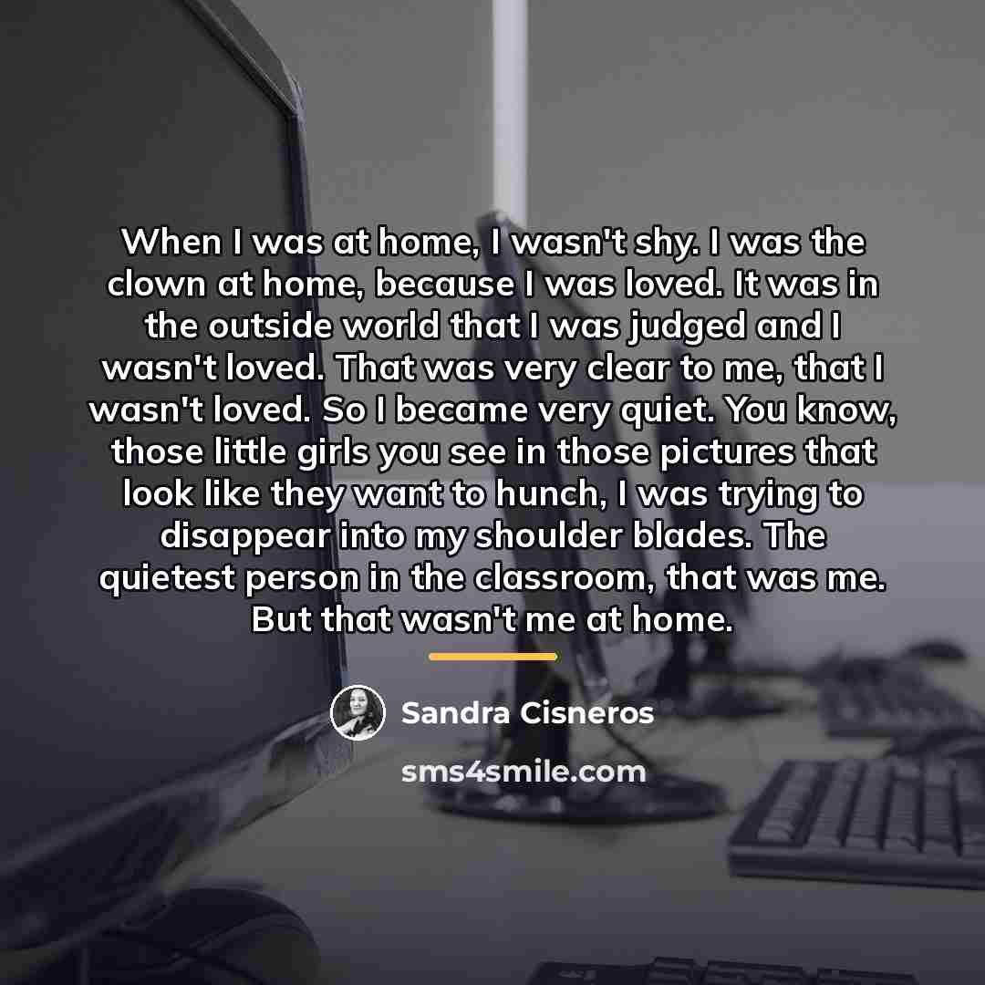 “When I was at home, I wasn't shy. I was…” quote by Sandra Cisneros