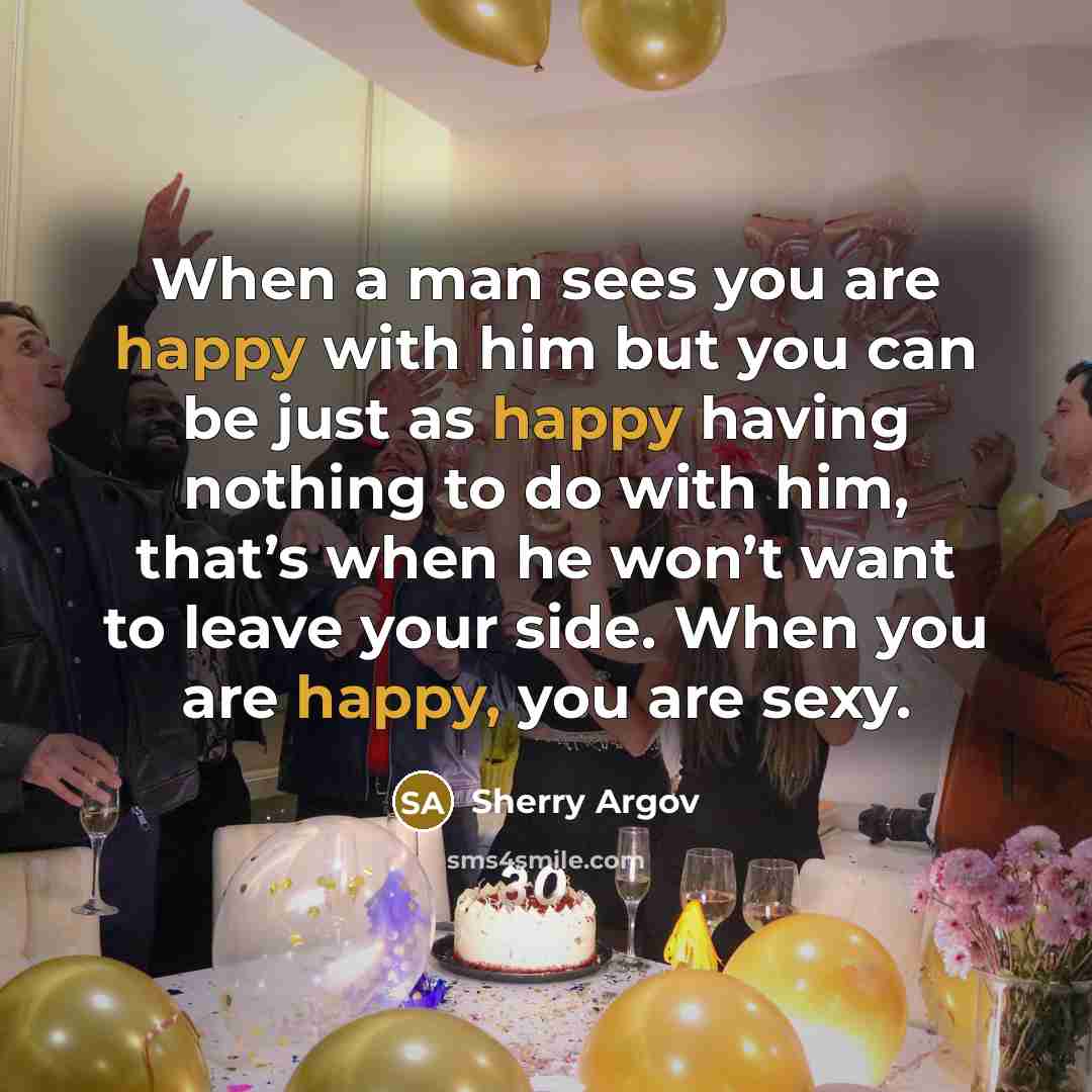 “When a man sees you are happy with him but you can be just as happy having nothing to do with him, that’s when he won’t want to leave your side. When you are happy, you are sexy.” quote by Sherry Argov