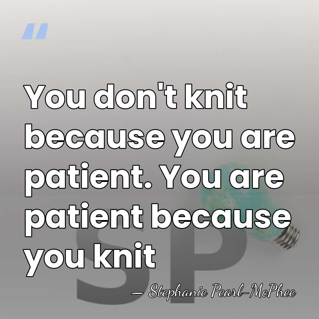 You don't knit because you are patient. You are patient because you&hellip; - Stephanie Pearl-McPhee