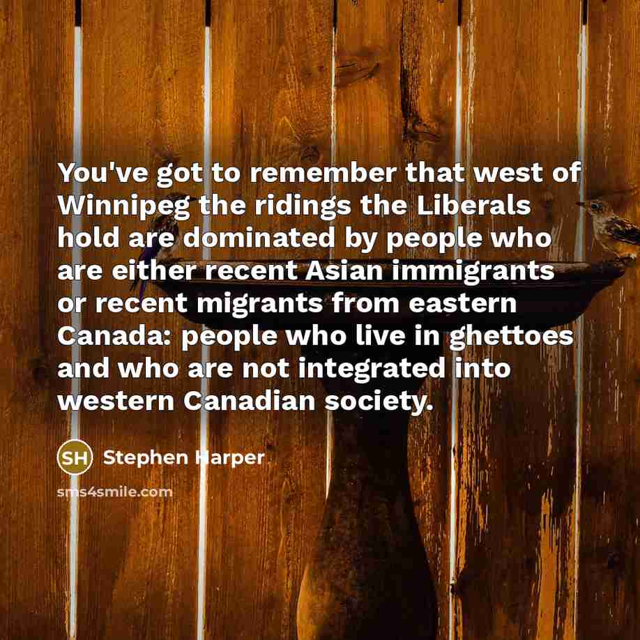 “You've got to remember that west of Winnipeg the ridings…” quote by Stephen Harper