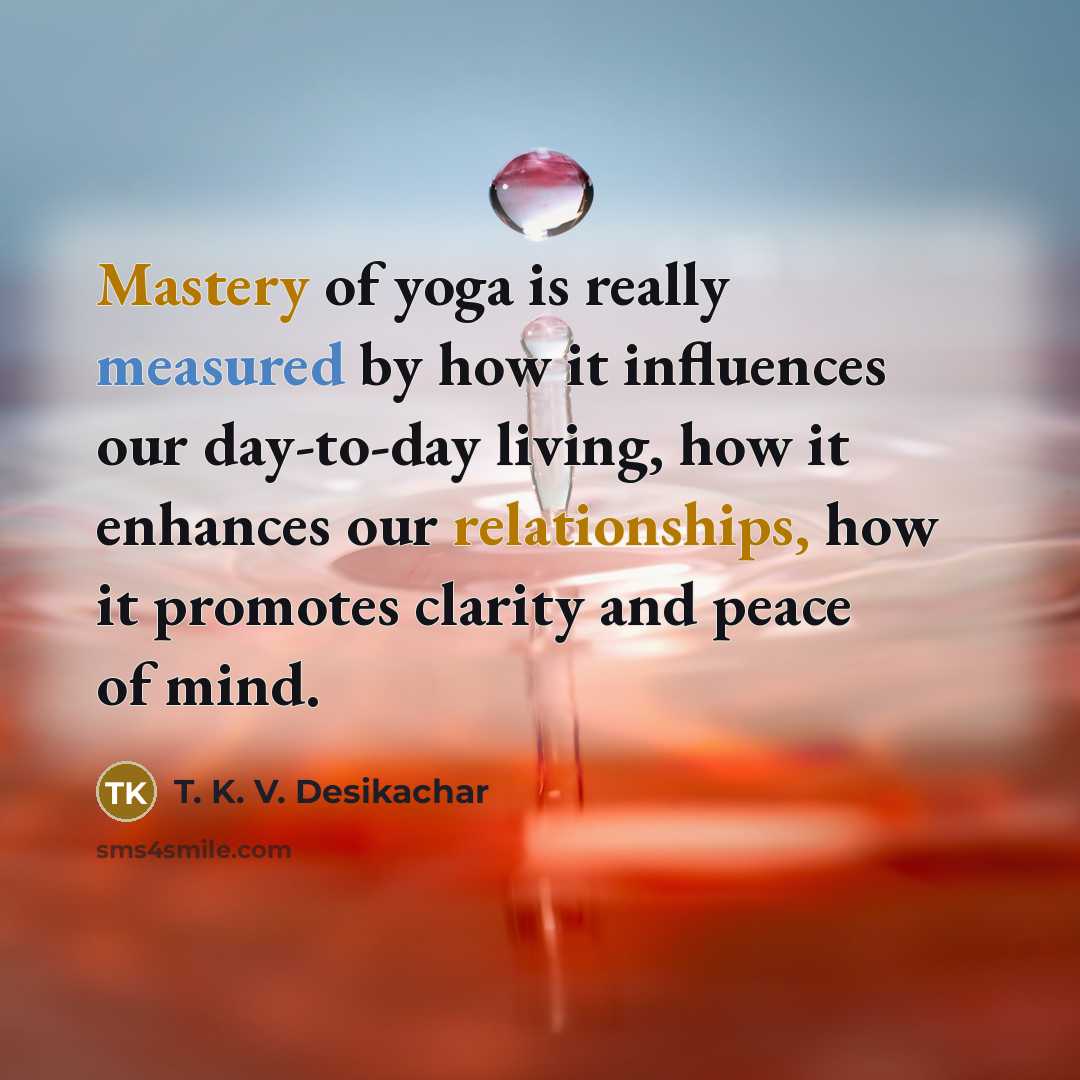 “Mastery of yoga is really measured by how it influences…” quote by T. K. V. Desikachar