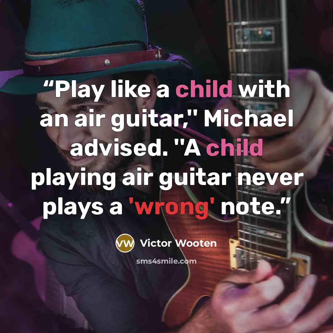 “Play like a child with an air guitar,'' Michael advised. ''A child playing air guitar never plays a 'wrong' note.” quote by Victor Wooten