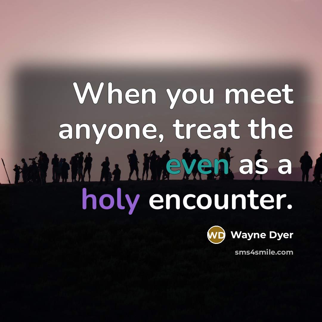 “When you meet anyone, treat the even as a holy…” quote by Wayne Dyer