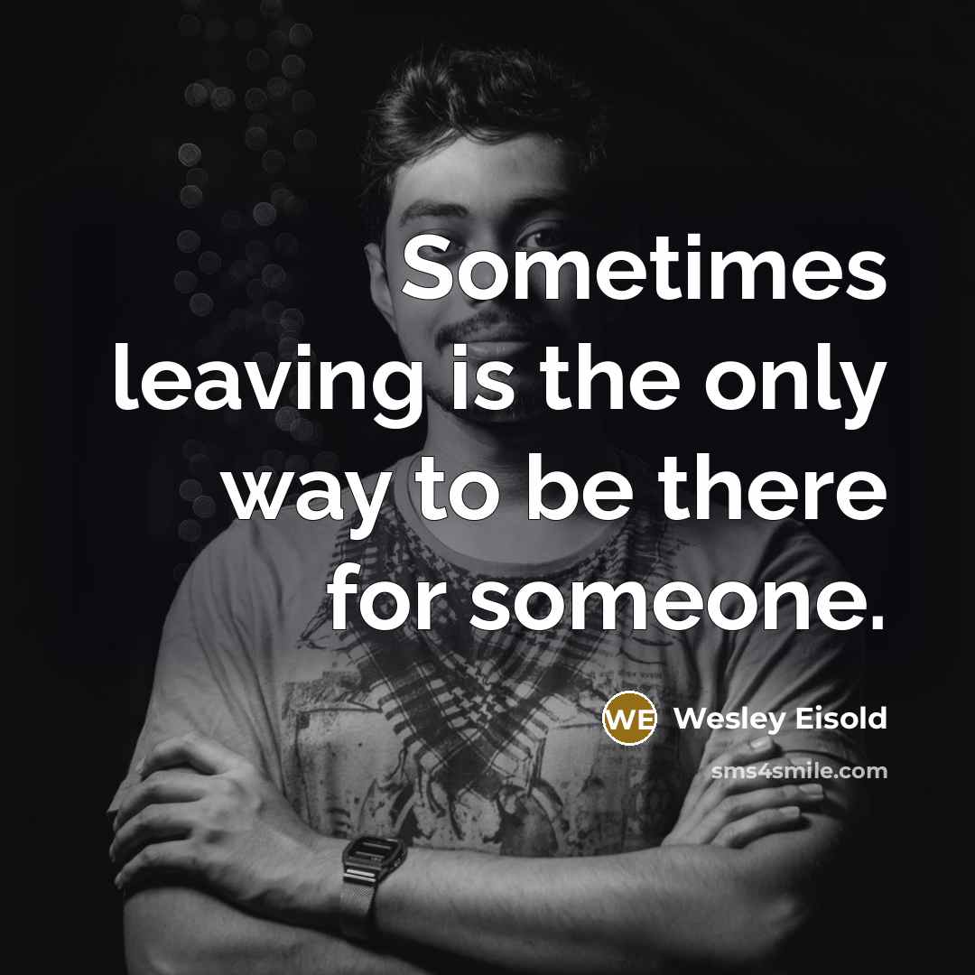 “Sometimes leaving is the only way to be there for…” quote by Wesley Eisold
