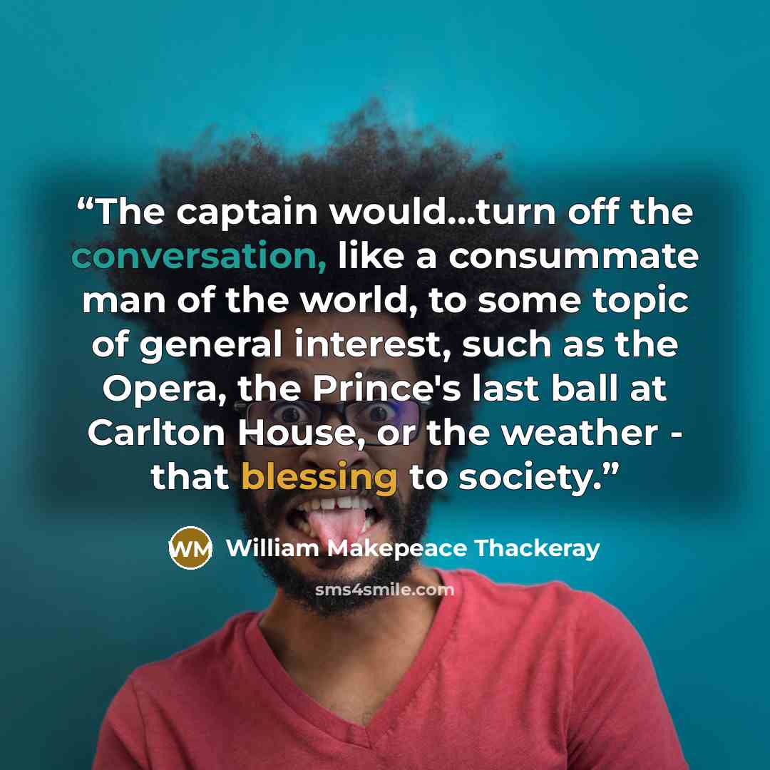 “The captain would...turn off the conversation, like a consummate man of the world, to some topic of general interest, such as the Opera, the Prince's last ball at Carlton House, or the weather - that blessing to society.” quote by William Makepeace Thackeray