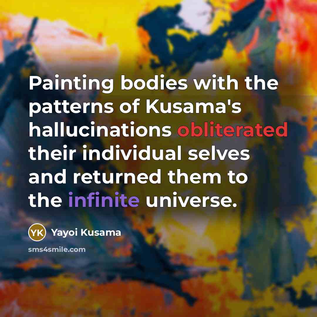 “Painting bodies with the patterns of Kusama's hallucinations obliterated their individual selves and returned them to the infinite universe.” quote by Yayoi Kusama