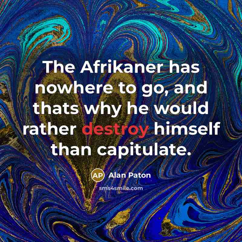 “The Afrikaner has nowhere to go, and thats why he would rather destroy himself than capitulate.” quote by Alan Paton