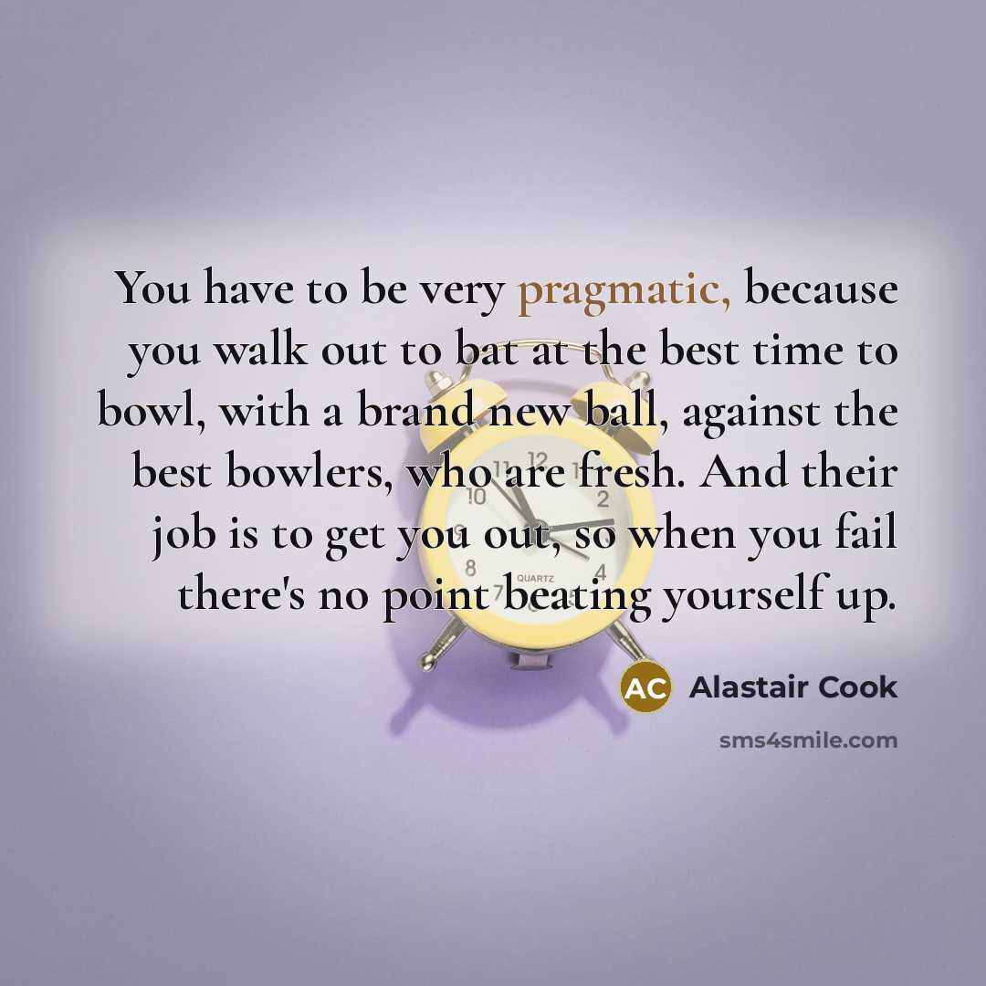 “You have to be very pragmatic, because you walk out…” quote by Alastair Cook
