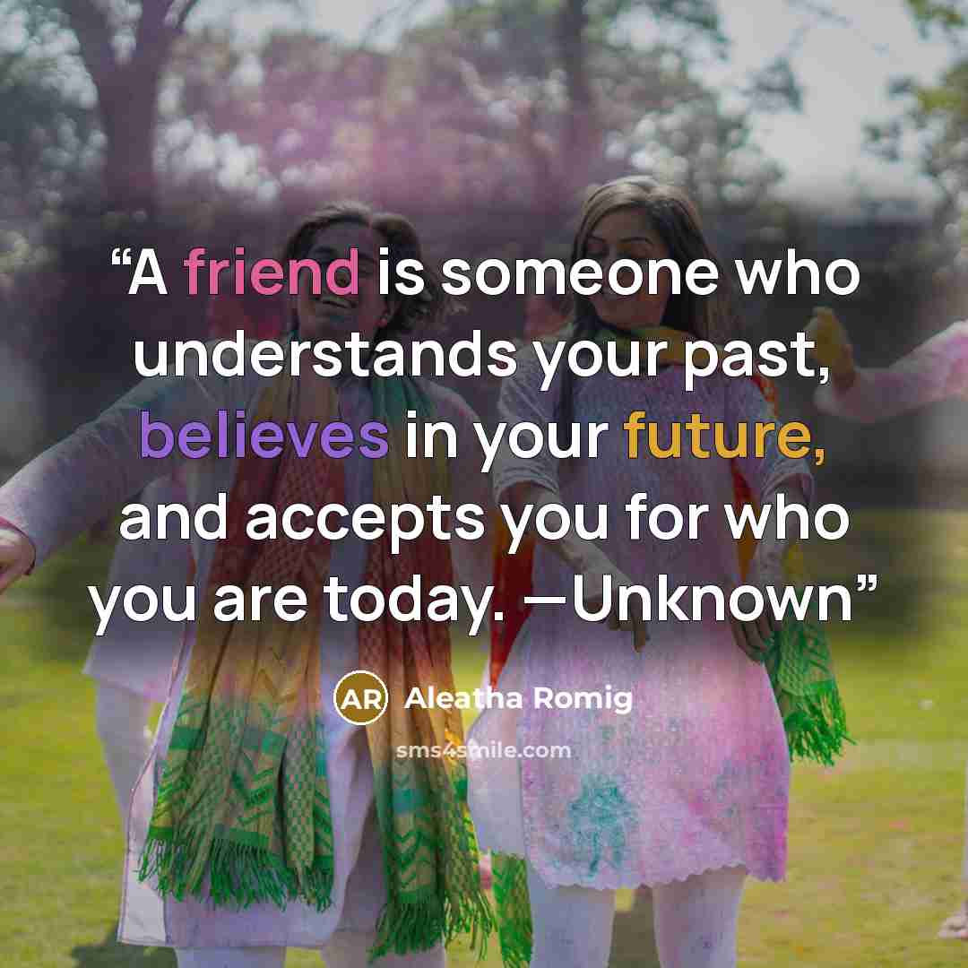 “A friend is someone who understands your past, believes in your future, and accepts you for who you are today. —Unknown” quote by Aleatha Romig