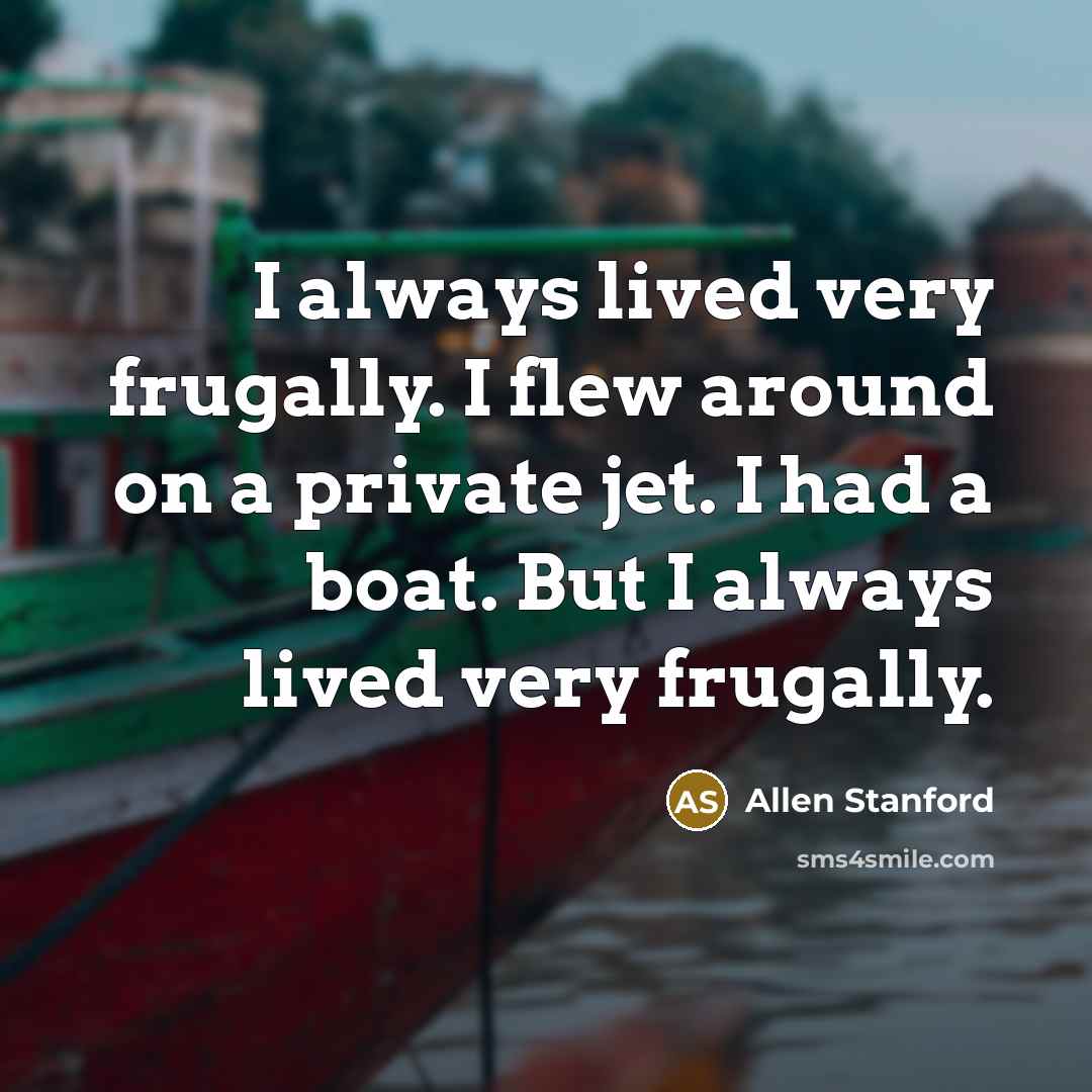 “I always lived very frugally. I flew around on a private jet. I had a boat. But I always lived very frugally.” quote by Allen Stanford