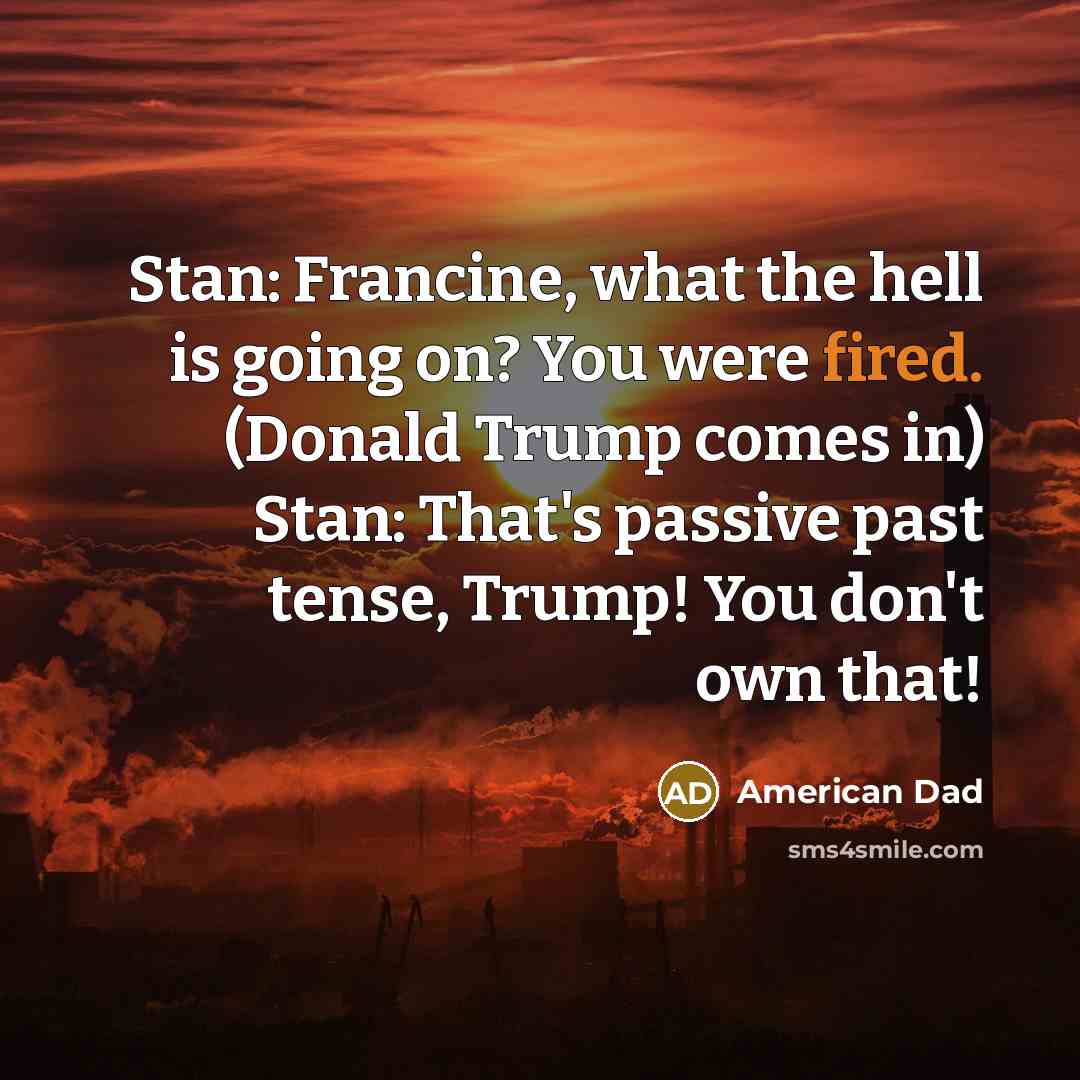 “Stan: Francine, what the hell is going on? You were fired. (Donald Trump comes in) Stan: That's passive past tense, Trump! You don't own that!” quote by American Dad