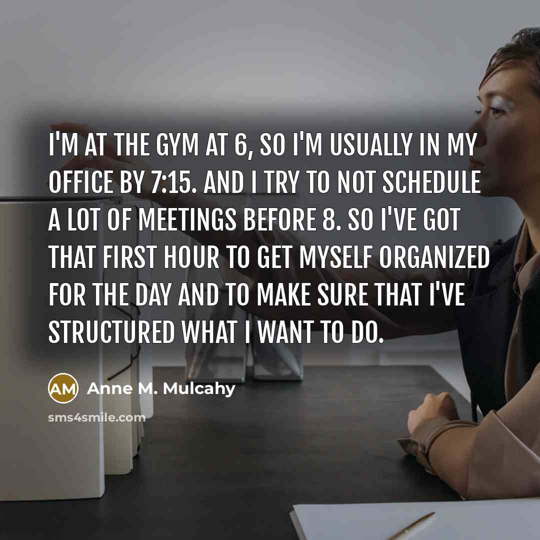 “I'm at the gym at 6, so I'm usually in…” quote by Anne M. Mulcahy