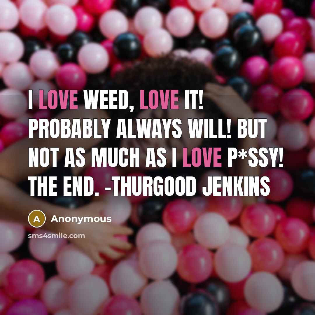 “I love weed, LOVE IT! Probably always will! But not as much as I love p*ssy! The end. -Thurgood Jenkins” quote by Anonymous