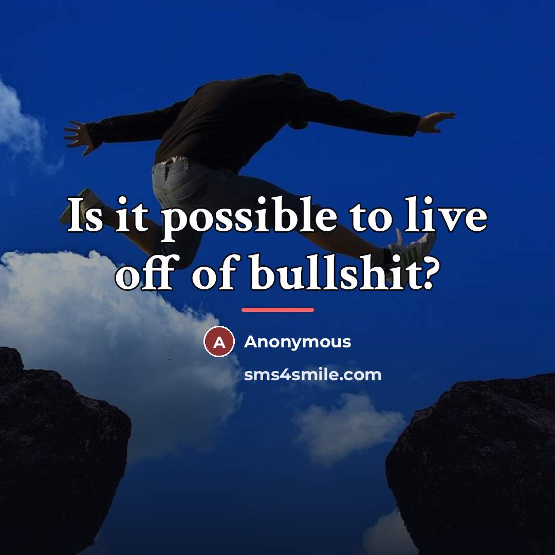 “Is it possible to live off of bullshit?…” quote by Anonymous