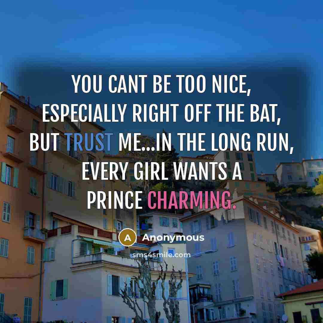 “You cant be TOO nice, especially right off the bat, but trust me...in the LONG run, every girl wants a prince charming.” quote by Anonymous