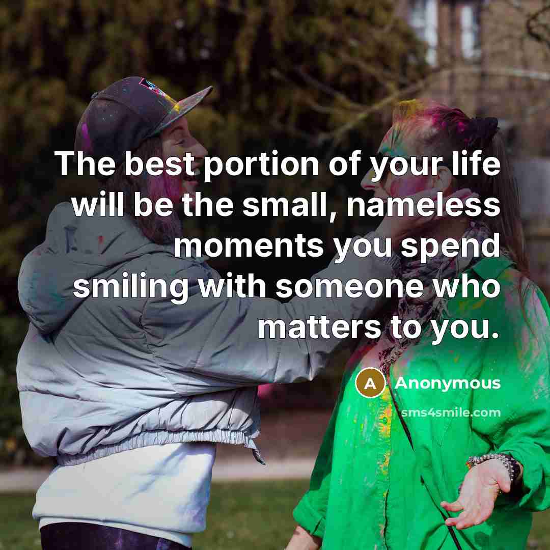 “The best portion of your life will be the small, nameless moments you spend smiling with someone who matters to you.” quote by Anonymous