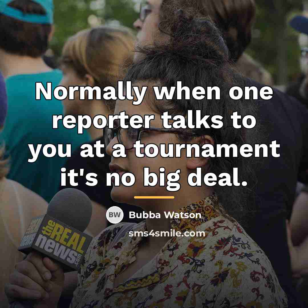 “Normally when one reporter talks to you at a tournament…” quote by Bubba Watson