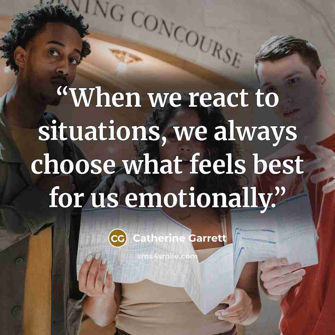 “When we react to situations, we always choose what feels best for us emotionally.” quote by Catherine Garrett