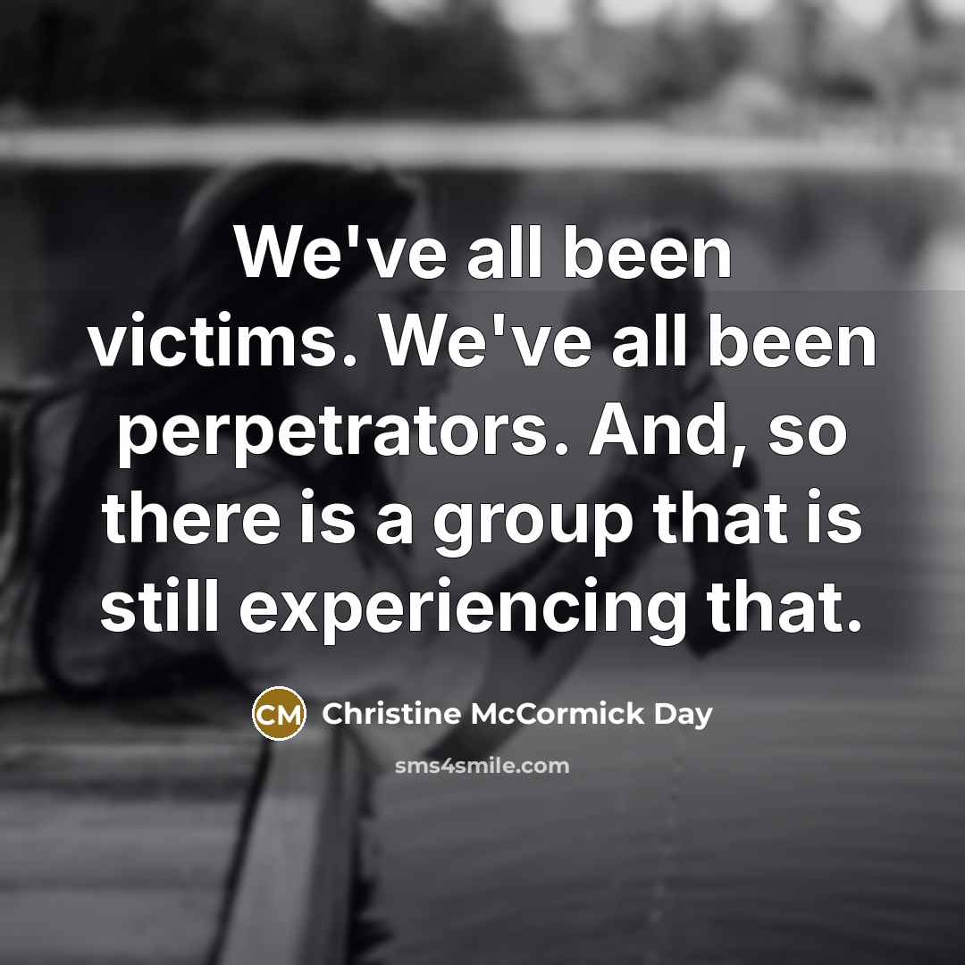 “We've all been victims. We've all been perpetrators. And, so…” quote by Christine McCormick Day