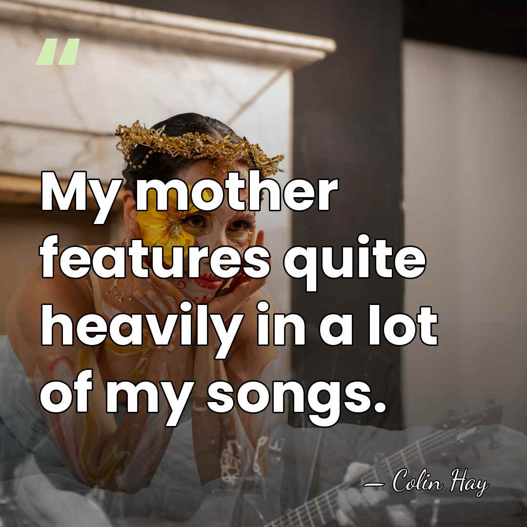My mother features quite heavily in a lot of my songs. - Colin Hay