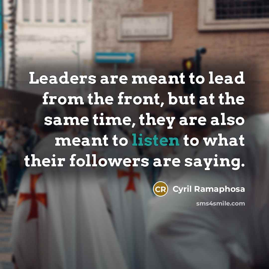 “Leaders are meant to lead from the front, but at the same time, they are also meant to listen to what their followers are saying.” quote by Cyril Ramaphosa