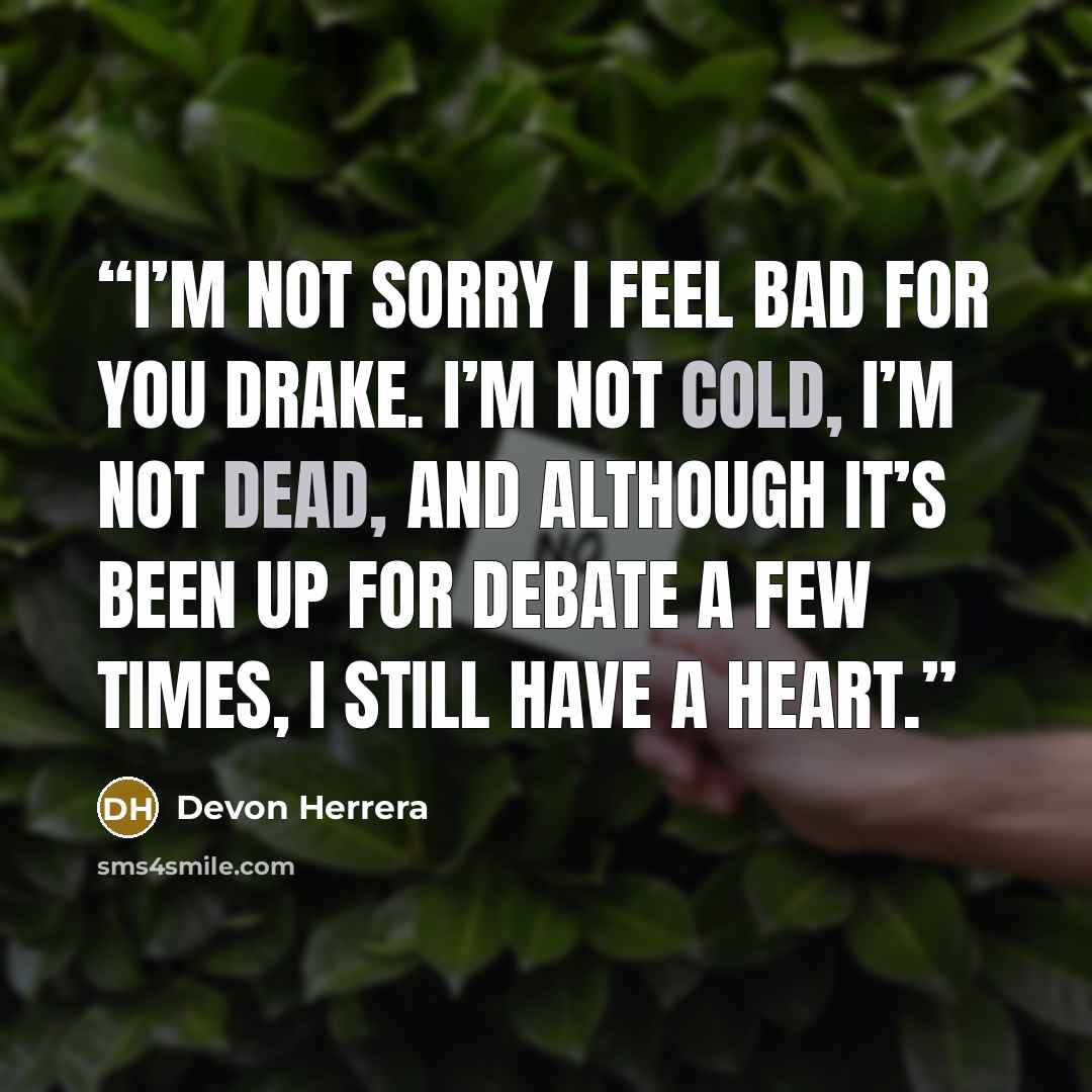“I’m not sorry I feel bad for you Drake. I’m not cold, I’m not dead, and although it’s been up for debate a few times, I still have a heart.” quote by Devon Herrera