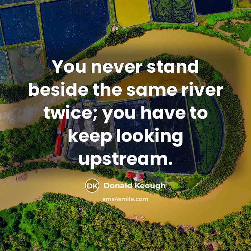 “You never stand beside the same river twice; you have…” quote by Donald Keough