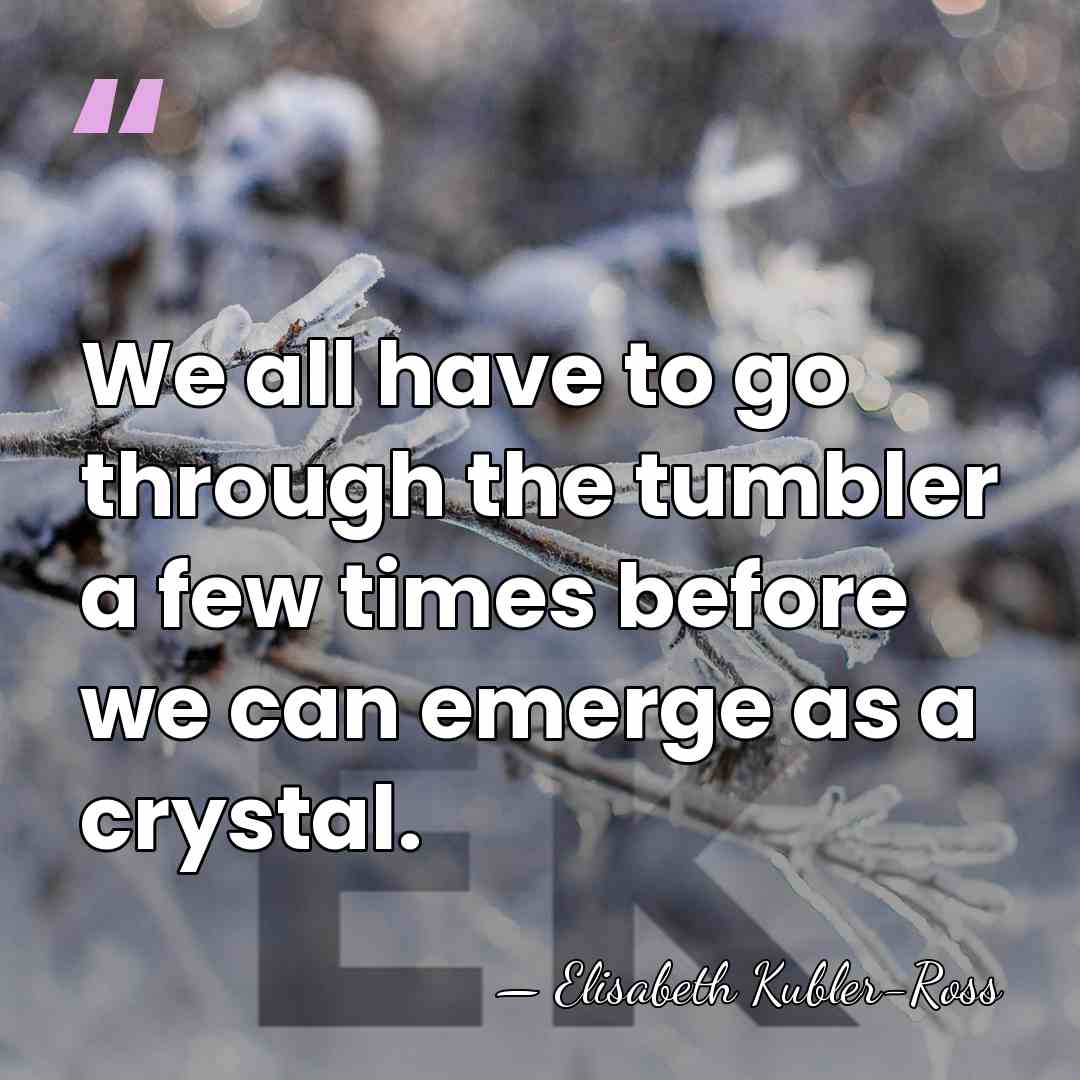 We all have to go through the tumbler a few times before&hellip; - Elisabeth Kubler-Ross