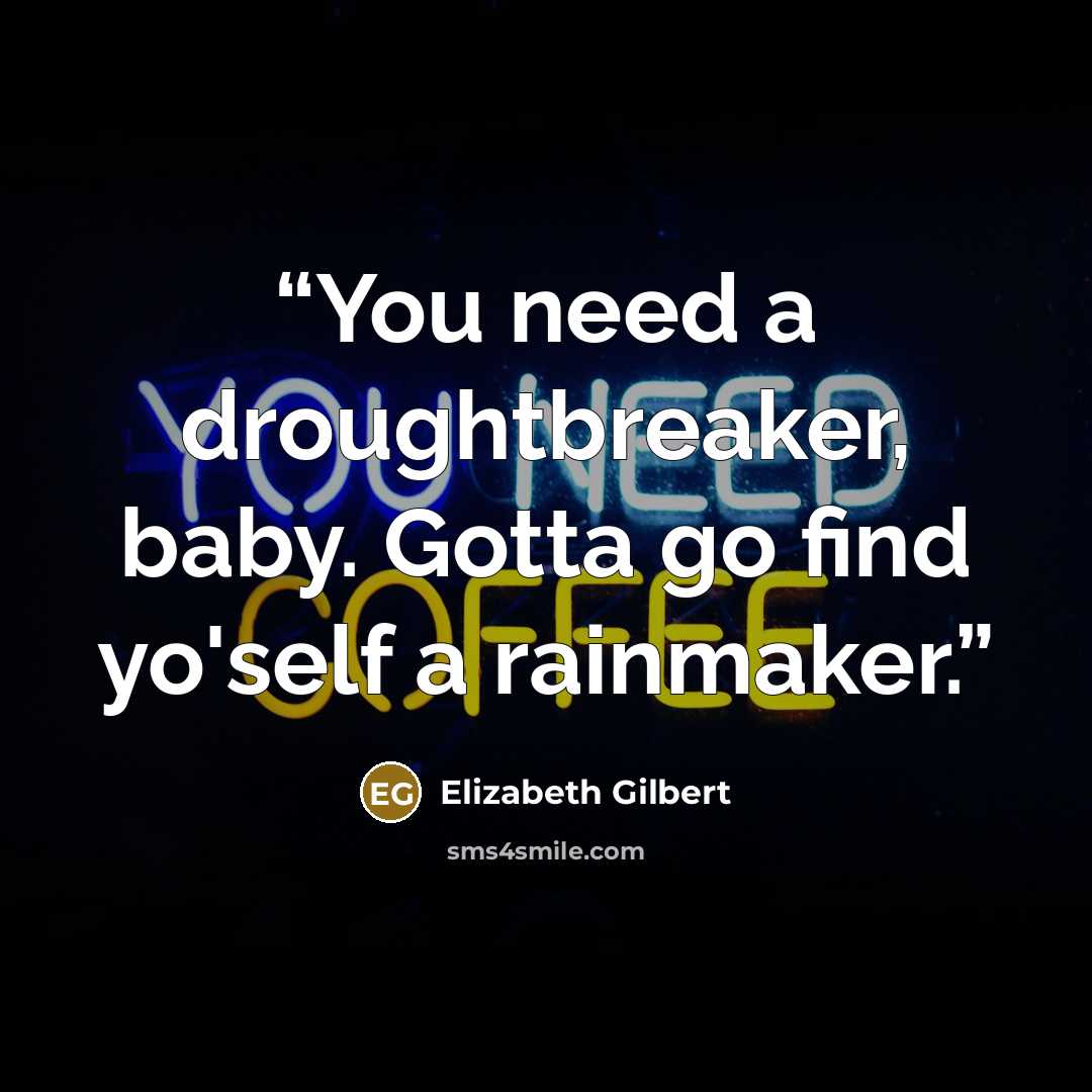 “You need a droughtbreaker, baby. Gotta go find yo'self a rainmaker.” quote by Elizabeth Gilbert