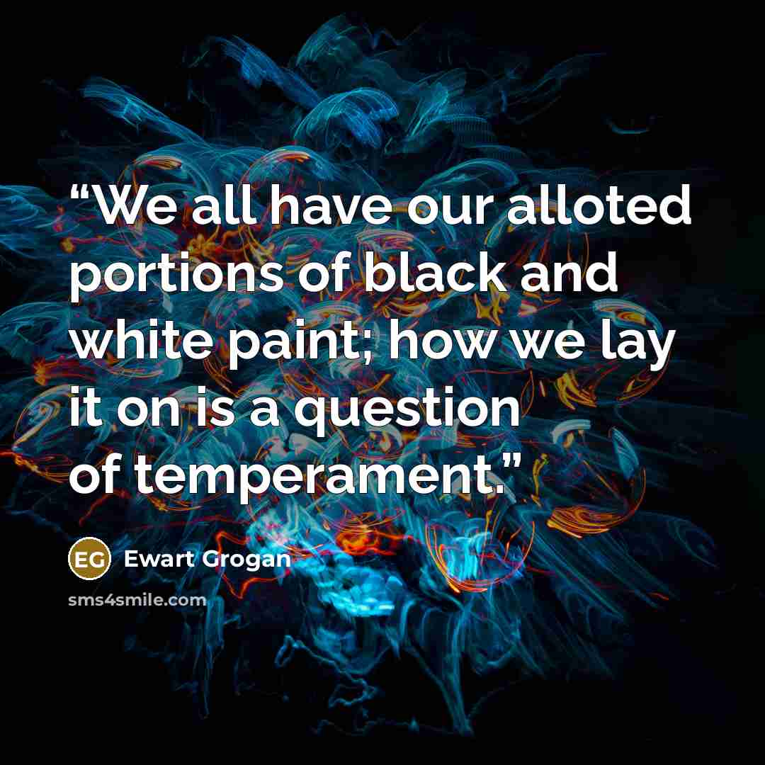 “We all have our alloted portions of black and white paint; how we lay it on is a question of temperament.” quote by Ewart Grogan