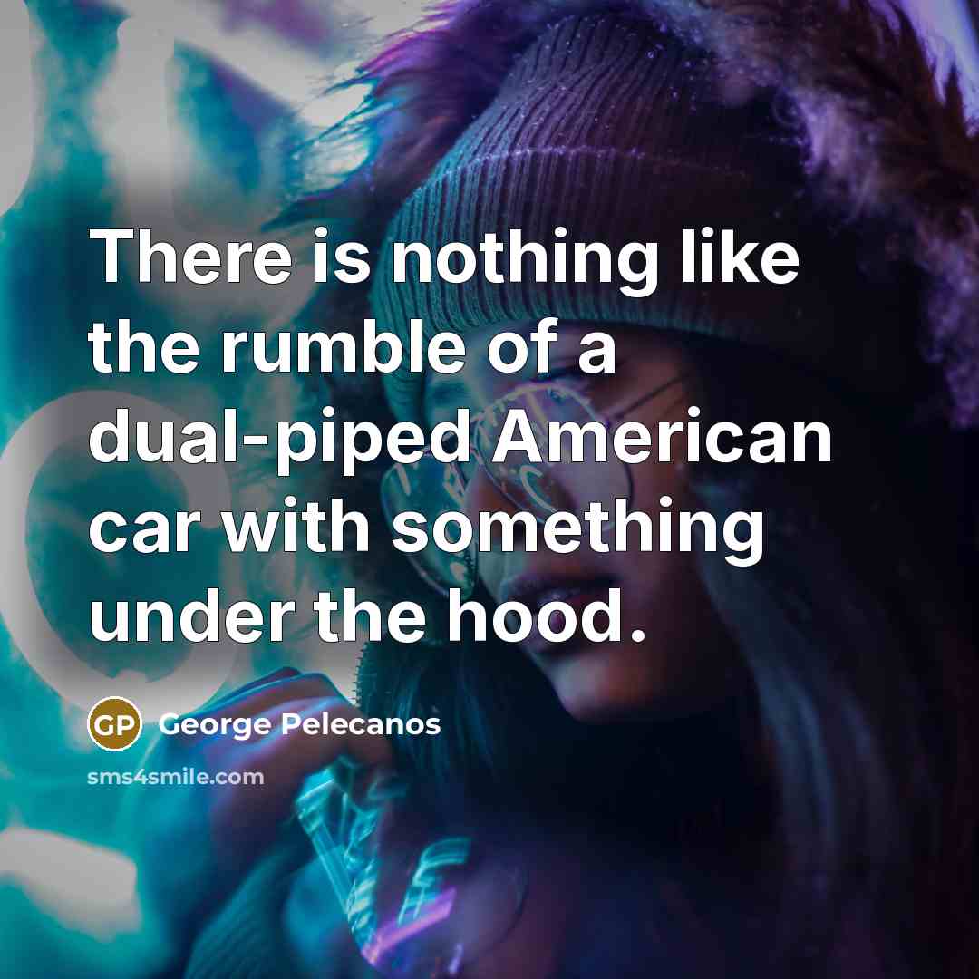 “There is nothing like the rumble of a dual-piped American…” quote by George Pelecanos