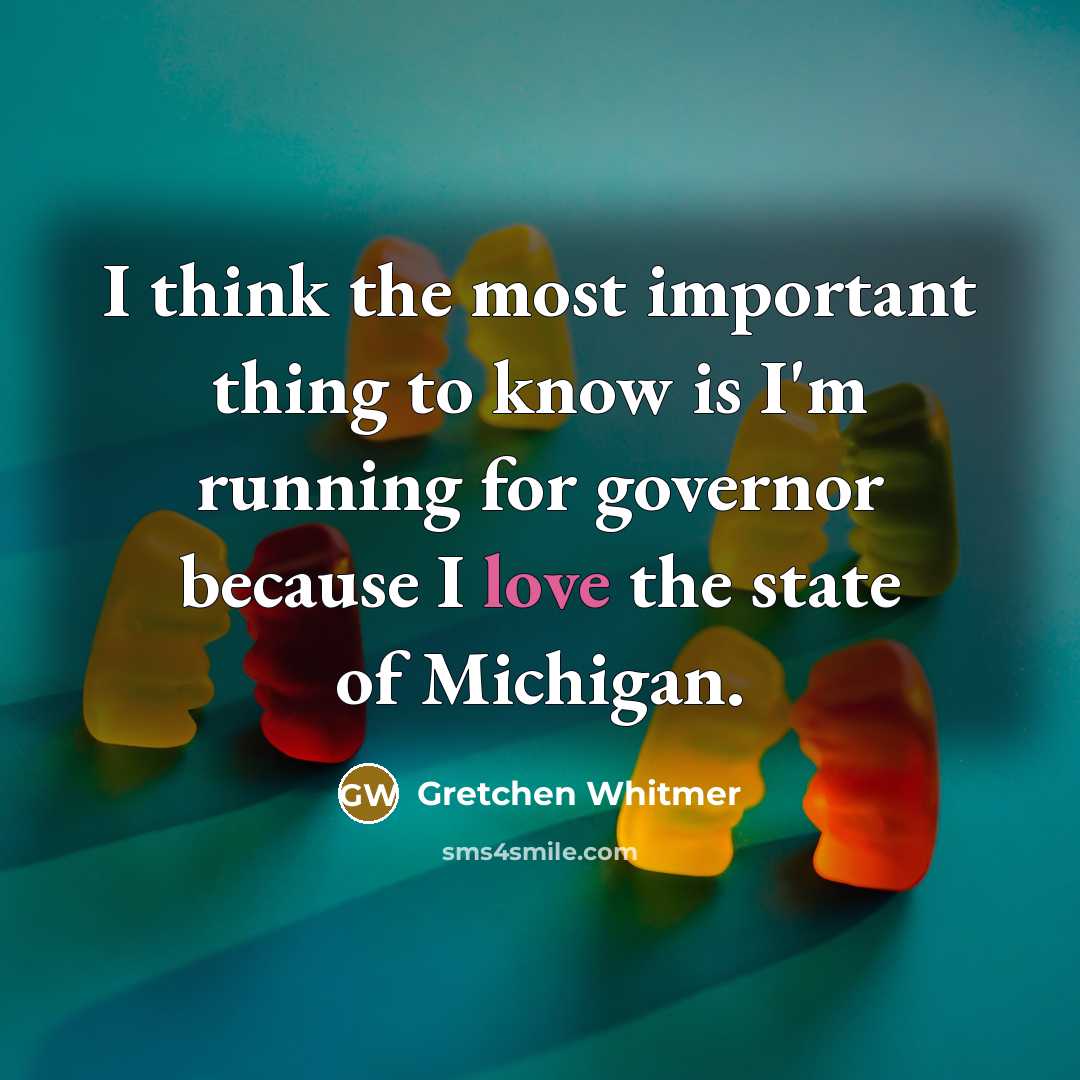 “I think the most important thing to know is I'm running for governor because I love the state of Michigan.” quote by Gretchen Whitmer