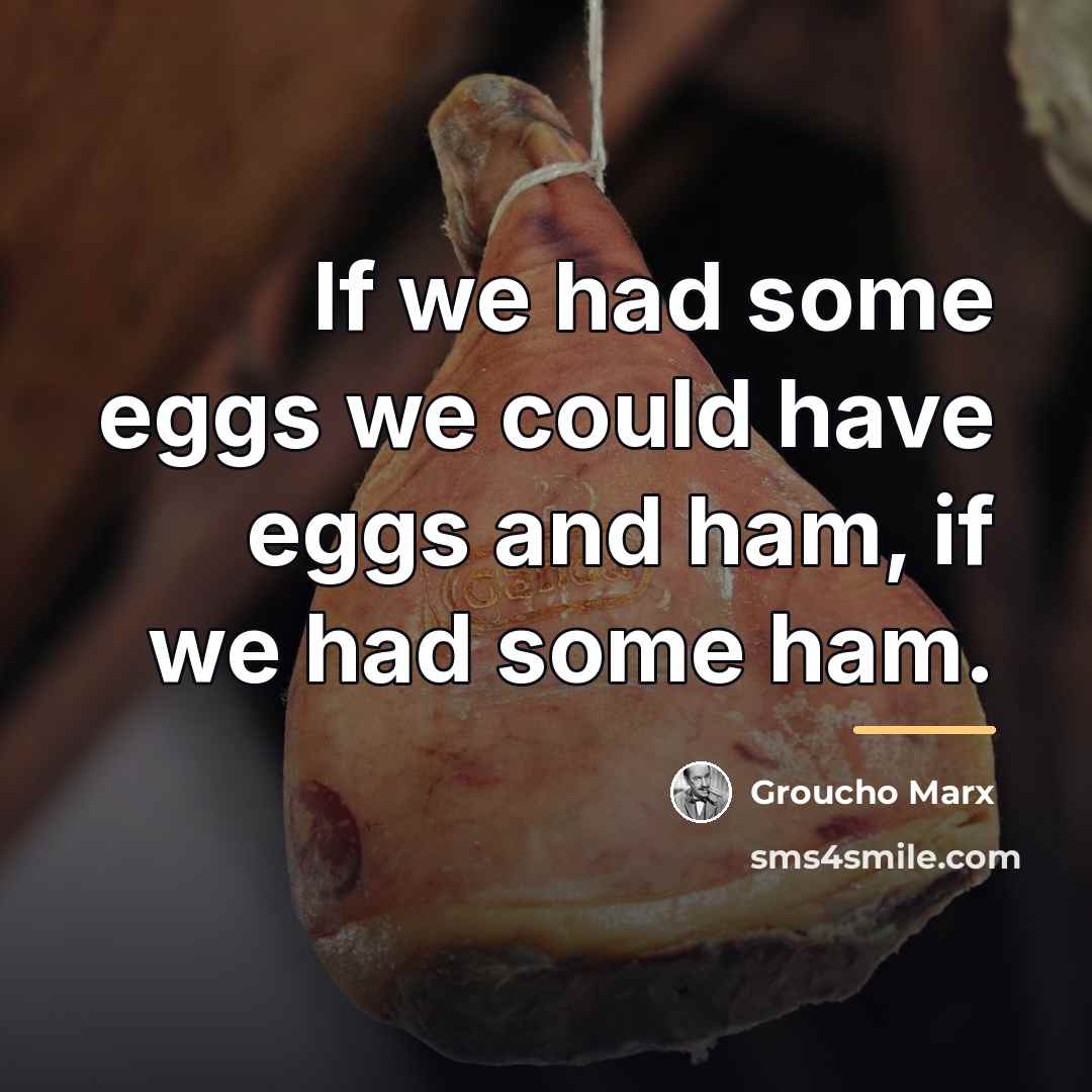 “If we had some eggs we could have eggs and…” quote by Groucho Marx
