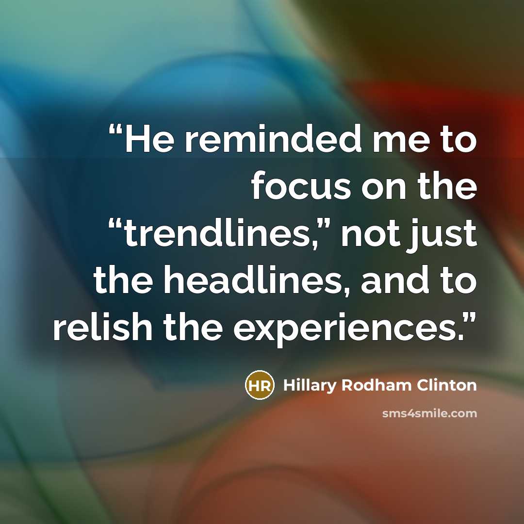 “He reminded me to focus on the “trendlines,” not just the headlines, and to relish the experiences.” quote by Hillary Rodham Clinton