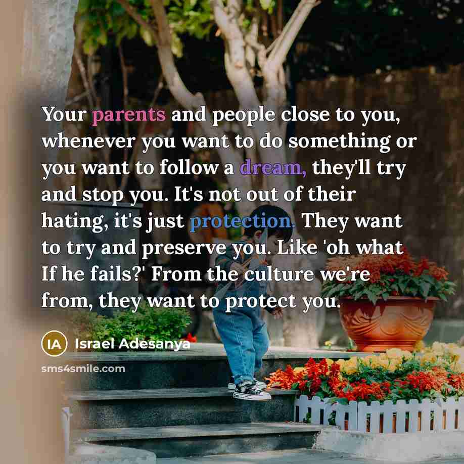 “Your parents and people close to you, whenever you want to do something or you want to follow a dream, they'll try and stop you. It's not out of their hating, it's just protection. They want to try and preserve you. Like 'oh what If he fails?' From the culture we're from, they want to protect you.” quote by Israel Adesanya