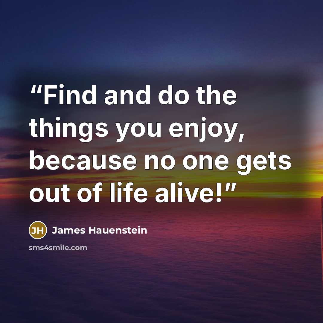 “Find and do the things you enjoy, because no one gets out of life alive!” quote by James Hauenstein