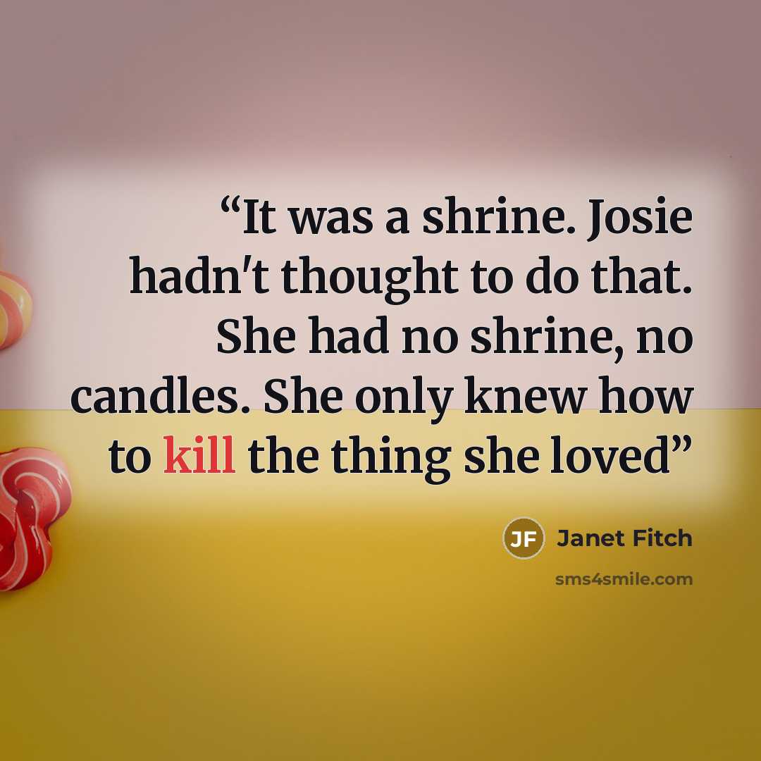 “It was a shrine. Josie hadn't thought to do that. She had no shrine, no candles. She only knew how to kill the thing she loved” quote by Janet Fitch