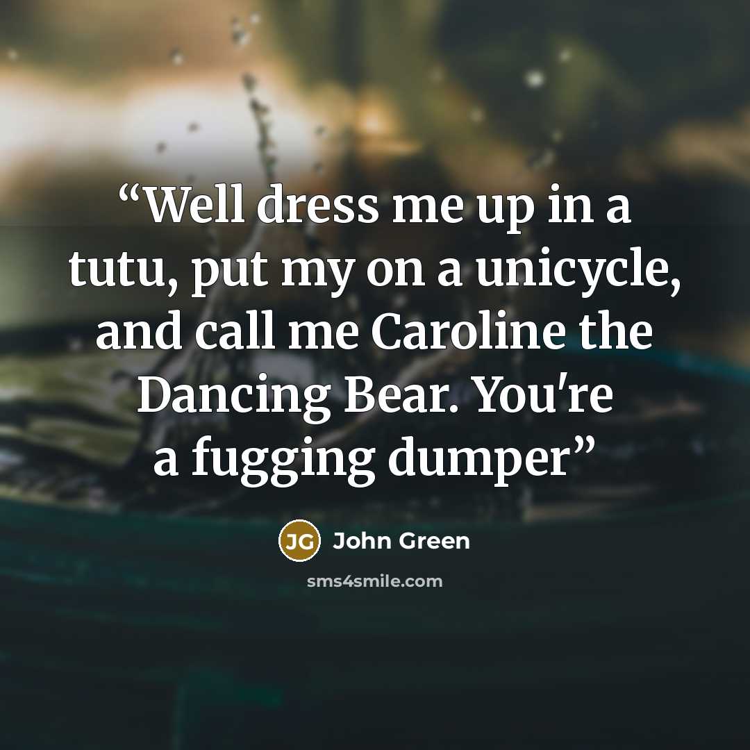 “Well dress me up in a tutu, put my on a unicycle, and call me Caroline the Dancing Bear. You're a fugging dumper” quote by John Green