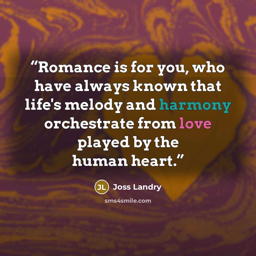 “Romance is for you, who have always known that life's melody and harmony orchestrate from love played by the human heart.” quote by Joss Landry