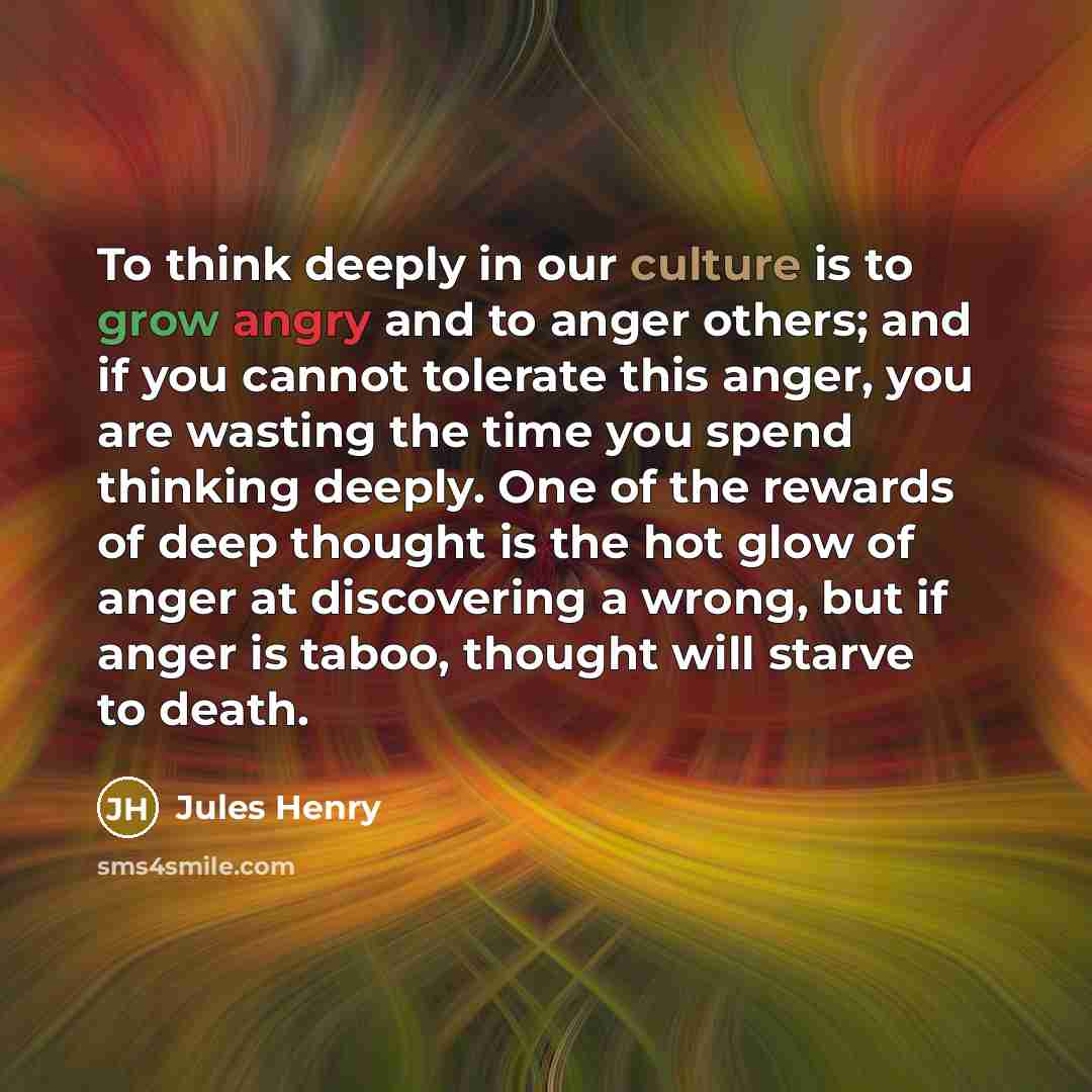 “To think deeply in our culture is to grow angry…” quote by Jules Henry