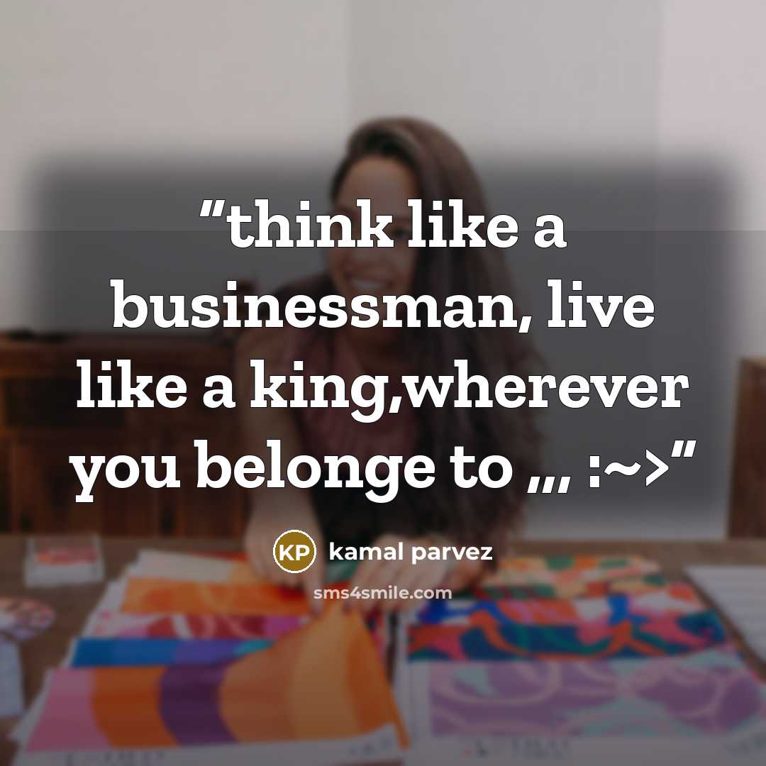 “think like a businessman, live like a king,wherever you belonge to ,,, :~>” quote by kamal parvez