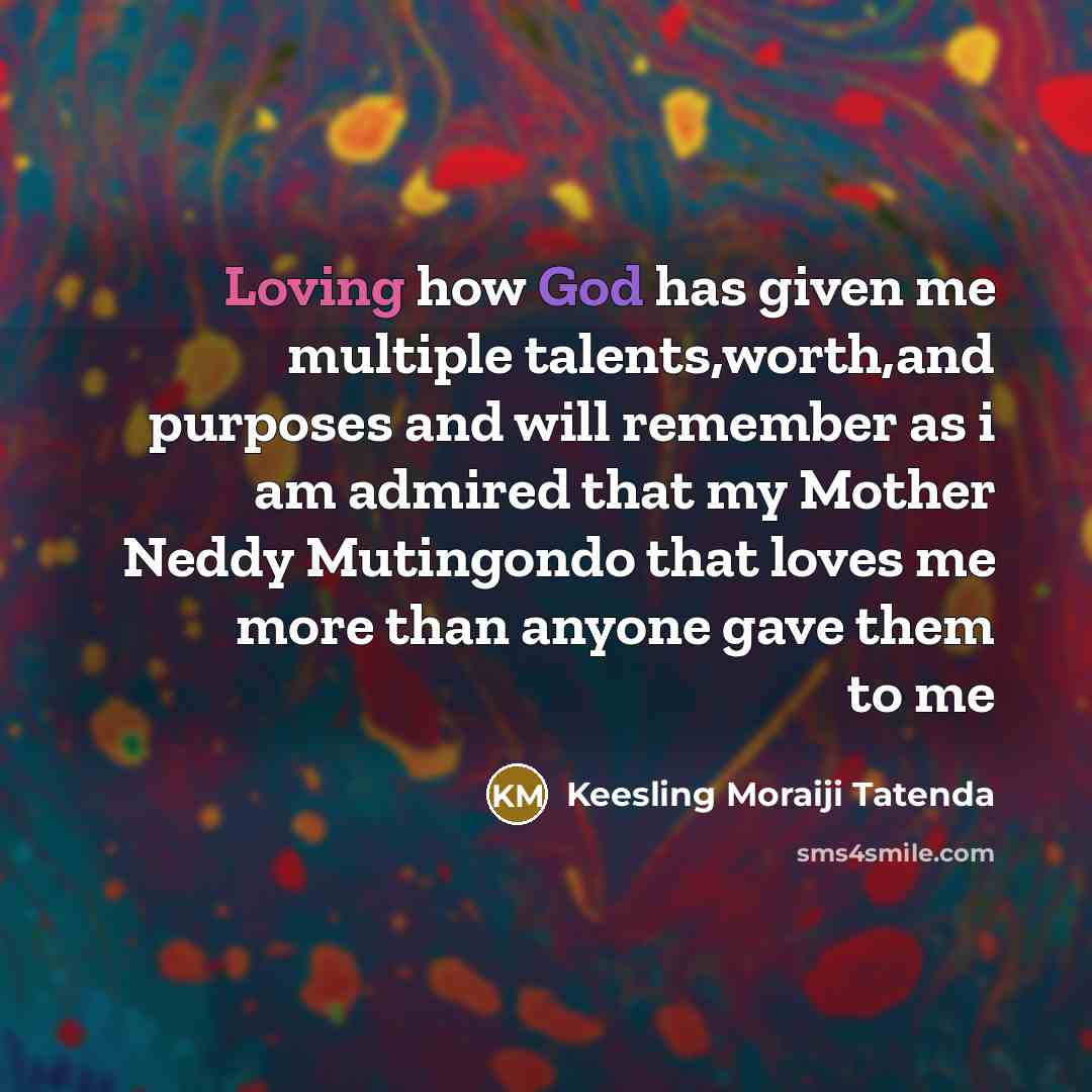 “Loving how God has given me multiple talents,worth,and purposes and will remember as i am admired that my Mother Neddy Mutingondo that loves me more than anyone gave them to me” quote by Keesling Moraiji Tatenda