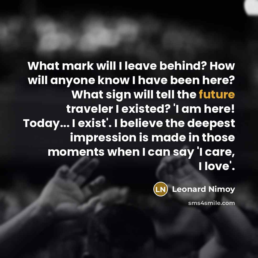 “What mark will I leave behind? How will anyone know…” quote by Leonard Nimoy