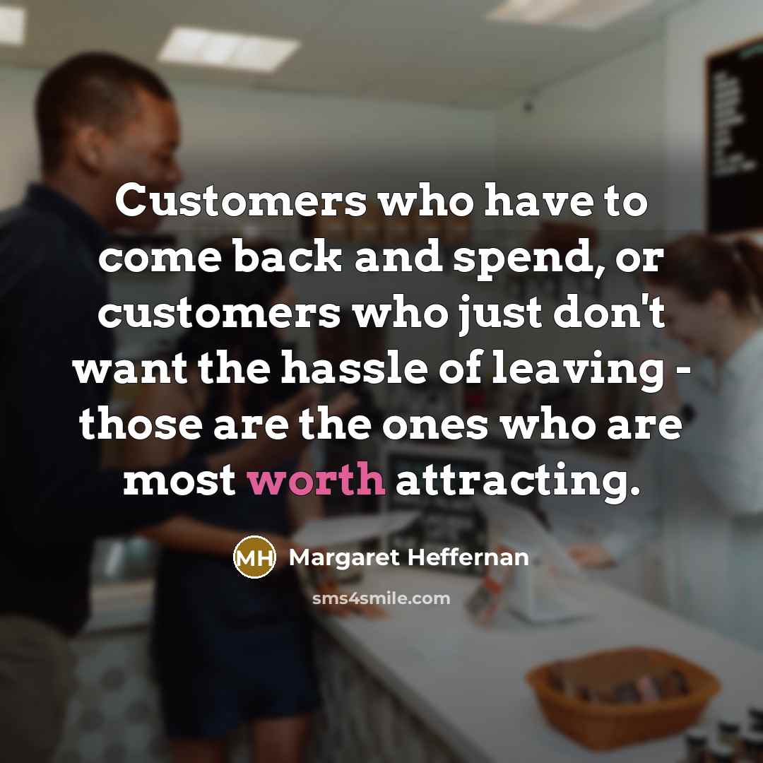“Customers who have to come back and spend, or customers…” quote by Margaret Heffernan