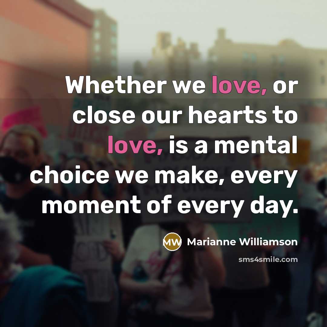 “Whether we love, or close our hearts to love, is a mental choice we make, every moment of every day.” quote by Marianne Williamson
