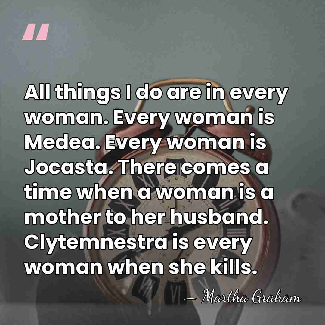 All things I do are in every woman. Every woman is Medea.&hellip; - Martha Graham