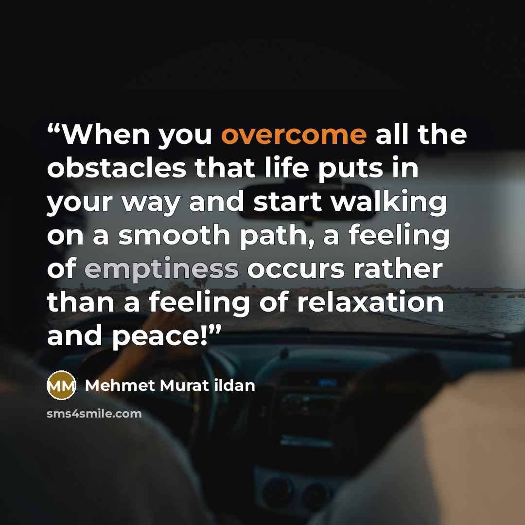 “When you overcome all the obstacles that life puts in your way and start walking on a smooth path, a feeling of emptiness occurs rather than a feeling of relaxation and peace!” quote by Mehmet Murat ildan
